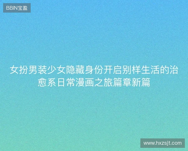 女扮男装少女隐藏身份开启别样生活的治愈系日常漫画之旅篇章新篇